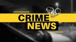 Crime News;ಕಾಸರಗೋಡು ಭಾಗದ ಅಪರಾಧ ಸುದ್ದಿಗಳು